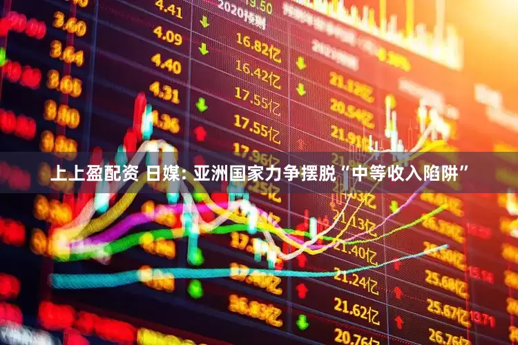 上上盈配资 日媒: 亚洲国家力争摆脱“中等收入陷阱”