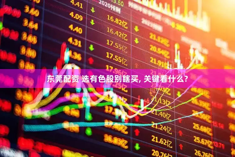 东莞配资 选有色股别瞎买, 关键看什么?