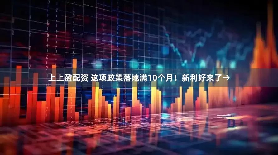 上上盈配资 这项政策落地满10个月！新利好来了→