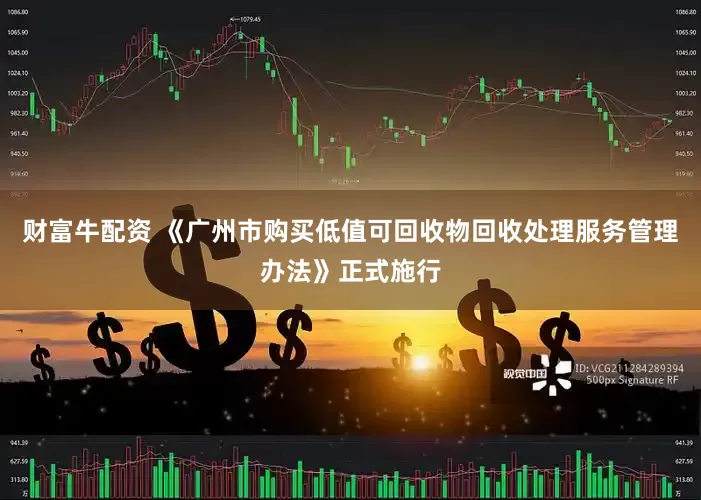 财富牛配资 《广州市购买低值可回收物回收处理服务管理办法》正式施行