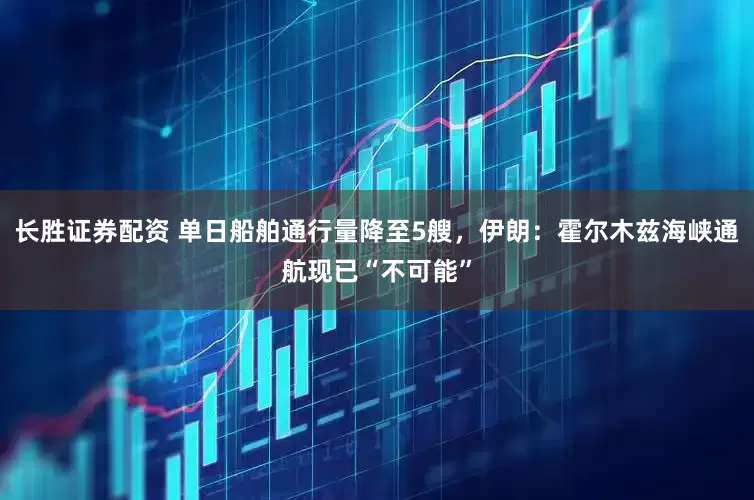 长胜证券配资 单日船舶通行量降至5艘,伊朗:霍尔木兹海峡通航现已“不可能”