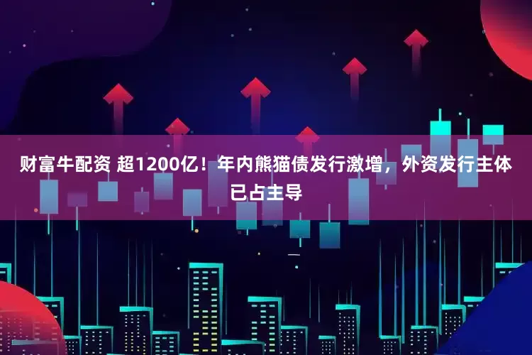 财富牛配资 超1200亿！年内熊猫债发行激增，外资发行主体已占主导