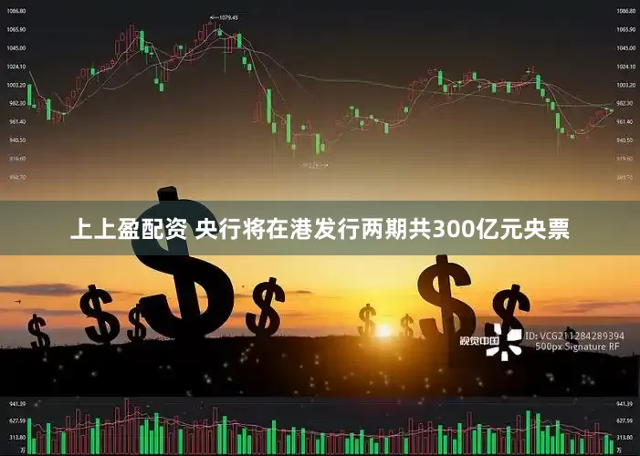 上上盈配资 央行将在港发行两期共300亿元央票