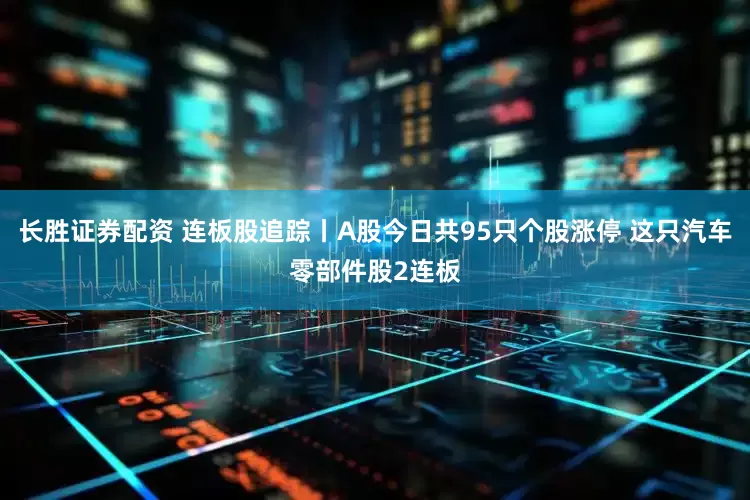 长胜证券配资 连板股追踪丨A股今日共95只个股涨停 这只汽车零部件股2连板